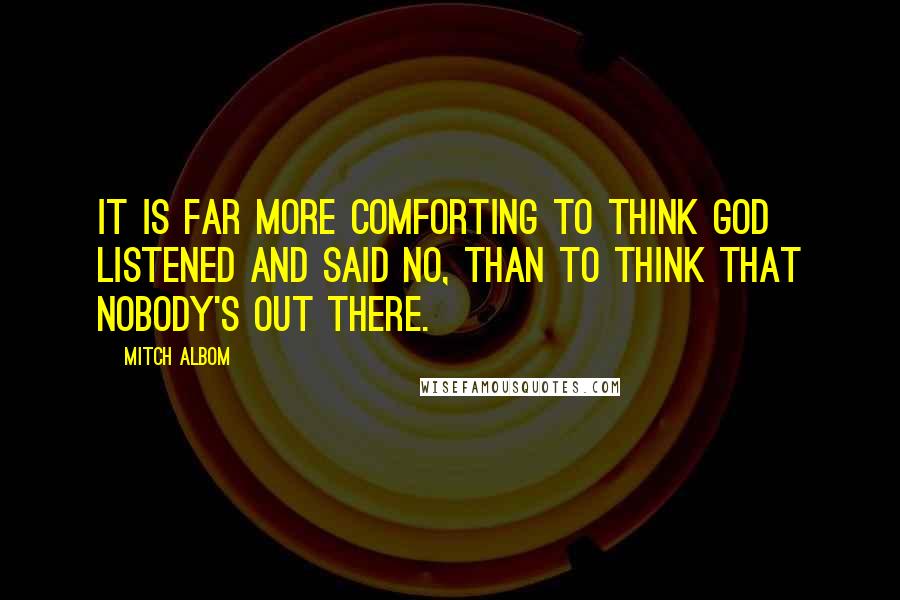 Mitch Albom Quotes: It is far more comforting to think God listened and said no, than to think that nobody's out there.