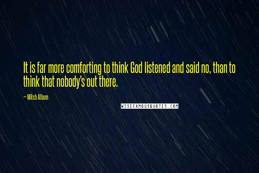 Mitch Albom Quotes: It is far more comforting to think God listened and said no, than to think that nobody's out there.