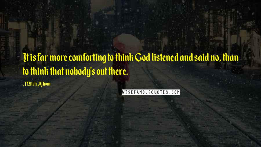 Mitch Albom Quotes: It is far more comforting to think God listened and said no, than to think that nobody's out there.