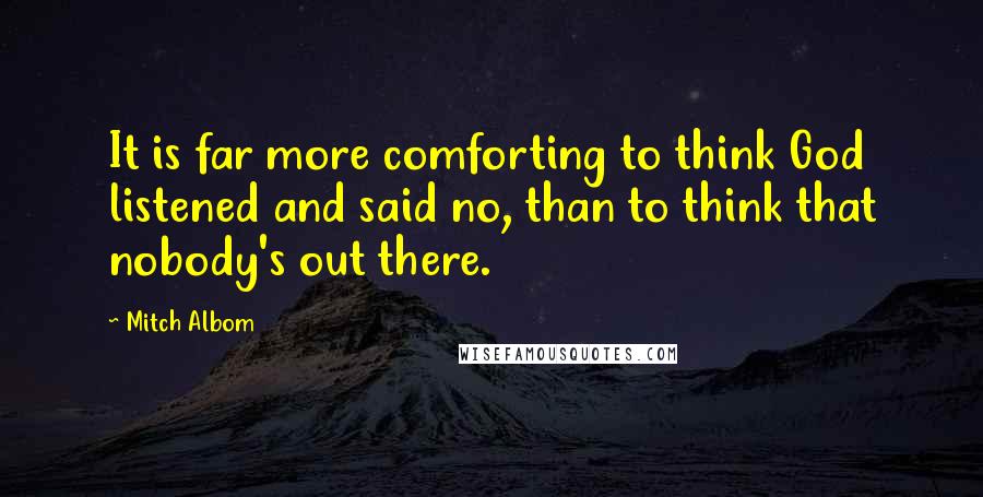Mitch Albom Quotes: It is far more comforting to think God listened and said no, than to think that nobody's out there.