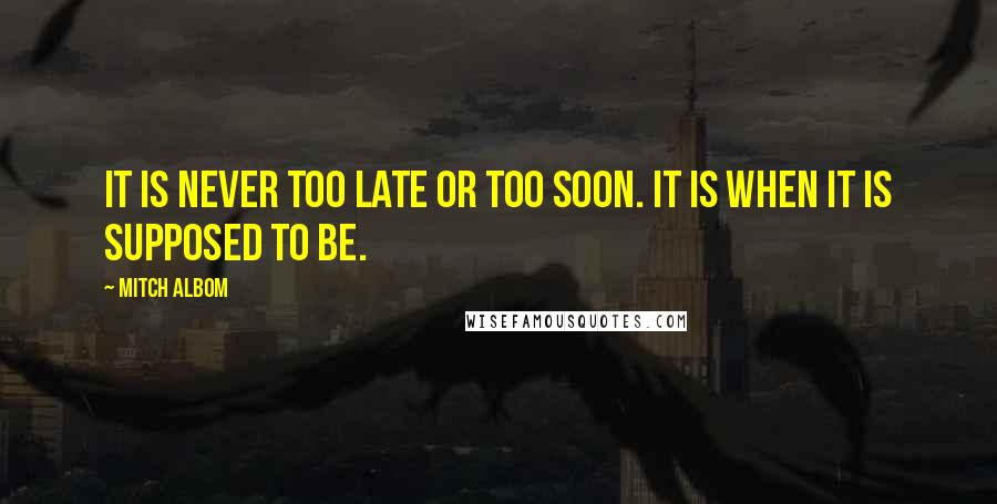 Mitch Albom Quotes: It is never too late or too soon. It is when it is supposed to be.