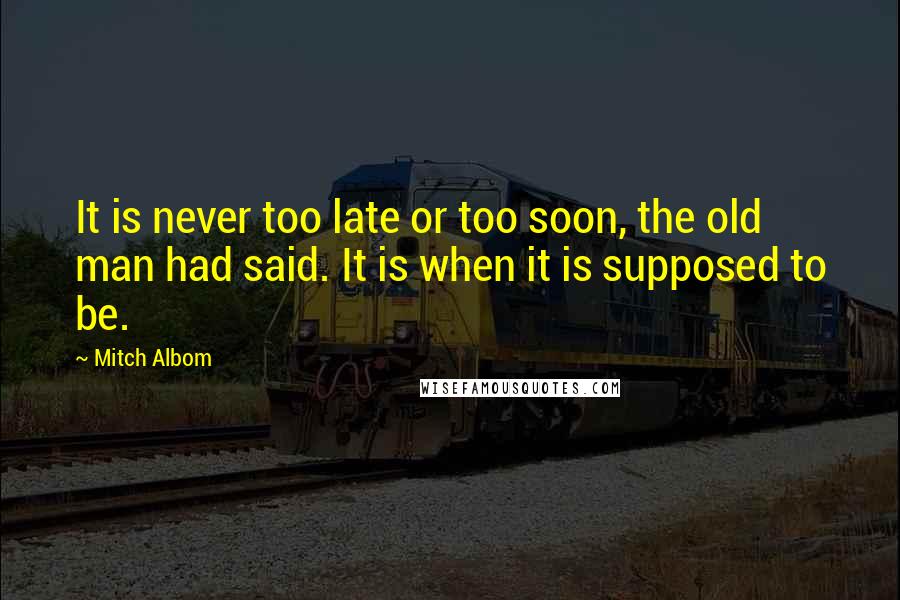 Mitch Albom Quotes: It is never too late or too soon, the old man had said. It is when it is supposed to be.