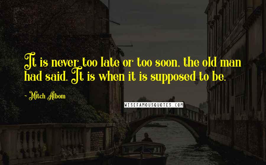 Mitch Albom Quotes: It is never too late or too soon, the old man had said. It is when it is supposed to be.