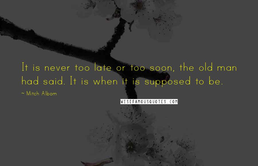 Mitch Albom Quotes: It is never too late or too soon, the old man had said. It is when it is supposed to be.