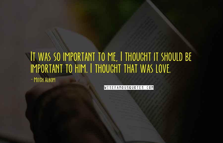 Mitch Albom Quotes: It was so important to me, I thought it should be important to him. I thought that was love.