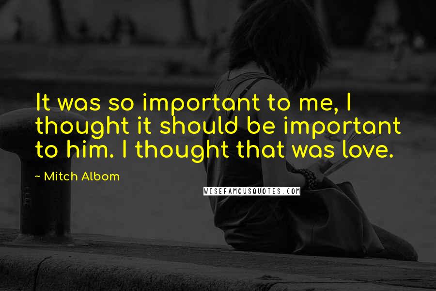 Mitch Albom Quotes: It was so important to me, I thought it should be important to him. I thought that was love.