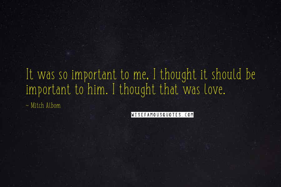 Mitch Albom Quotes: It was so important to me, I thought it should be important to him. I thought that was love.