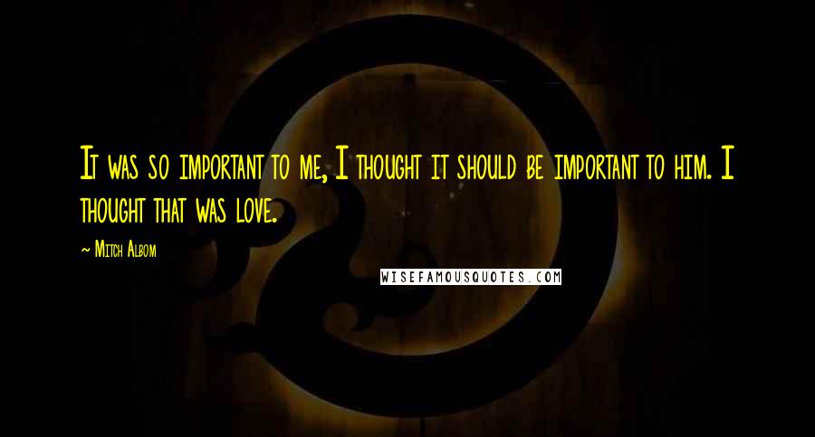 Mitch Albom Quotes: It was so important to me, I thought it should be important to him. I thought that was love.