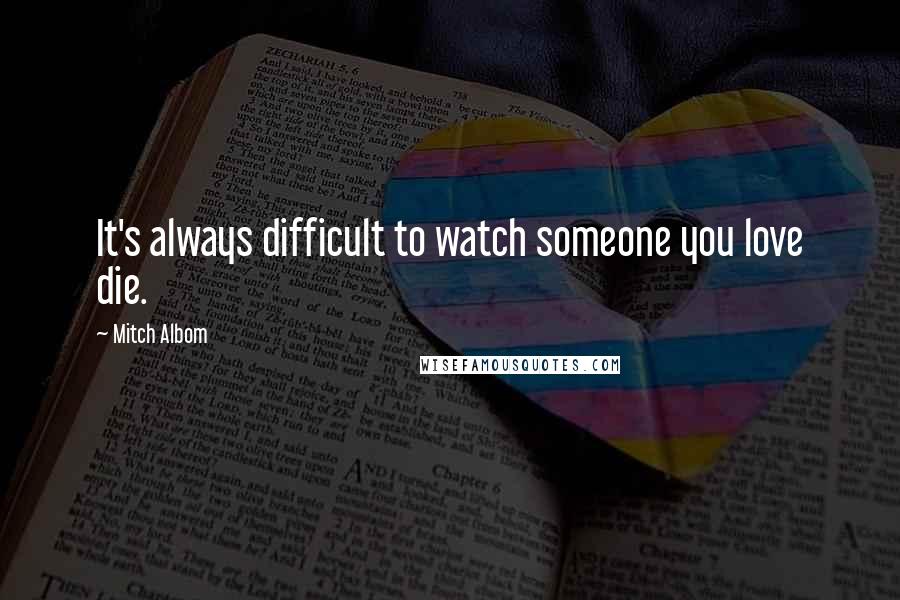 Mitch Albom Quotes: It's always difficult to watch someone you love die.