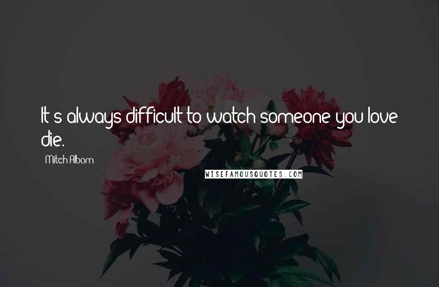 Mitch Albom Quotes: It's always difficult to watch someone you love die.