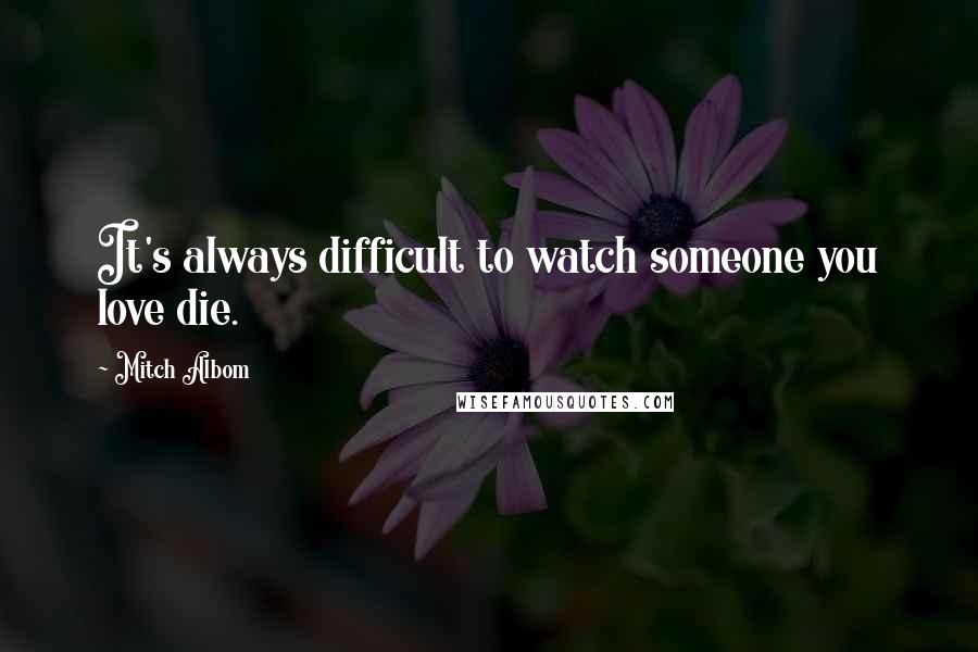 Mitch Albom Quotes: It's always difficult to watch someone you love die.