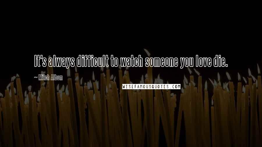 Mitch Albom Quotes: It's always difficult to watch someone you love die.