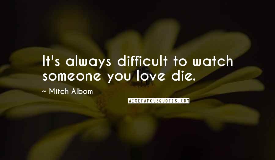 Mitch Albom Quotes: It's always difficult to watch someone you love die.
