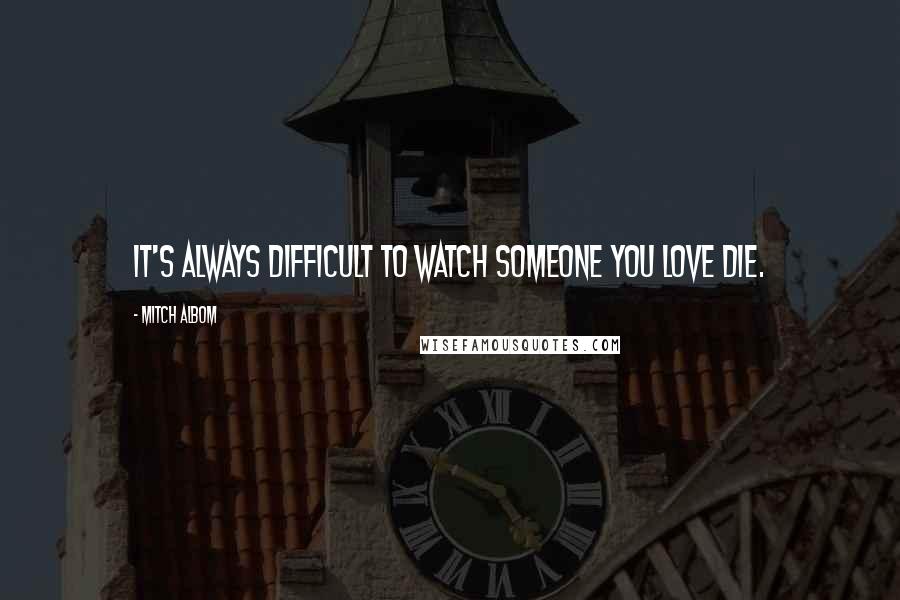 Mitch Albom Quotes: It's always difficult to watch someone you love die.