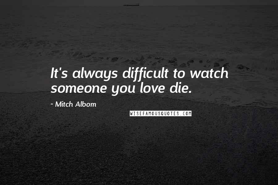 Mitch Albom Quotes: It's always difficult to watch someone you love die.