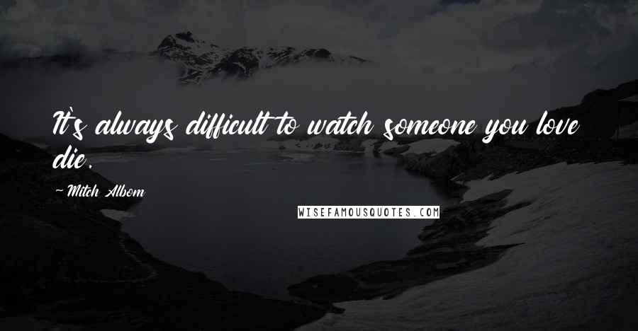 Mitch Albom Quotes: It's always difficult to watch someone you love die.