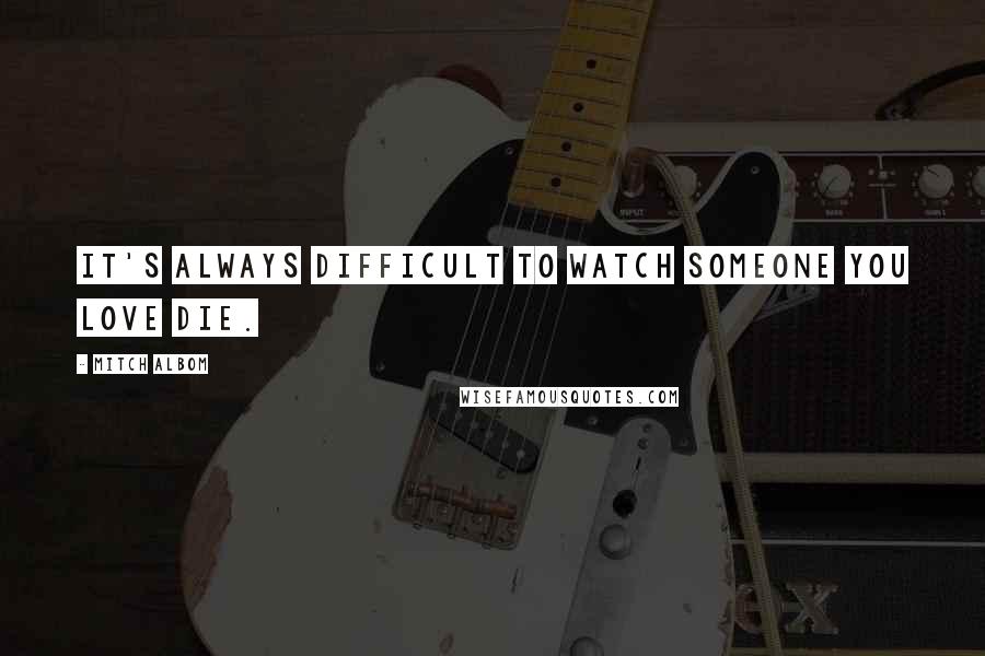 Mitch Albom Quotes: It's always difficult to watch someone you love die.