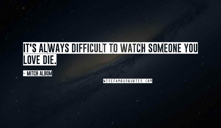 Mitch Albom Quotes: It's always difficult to watch someone you love die.