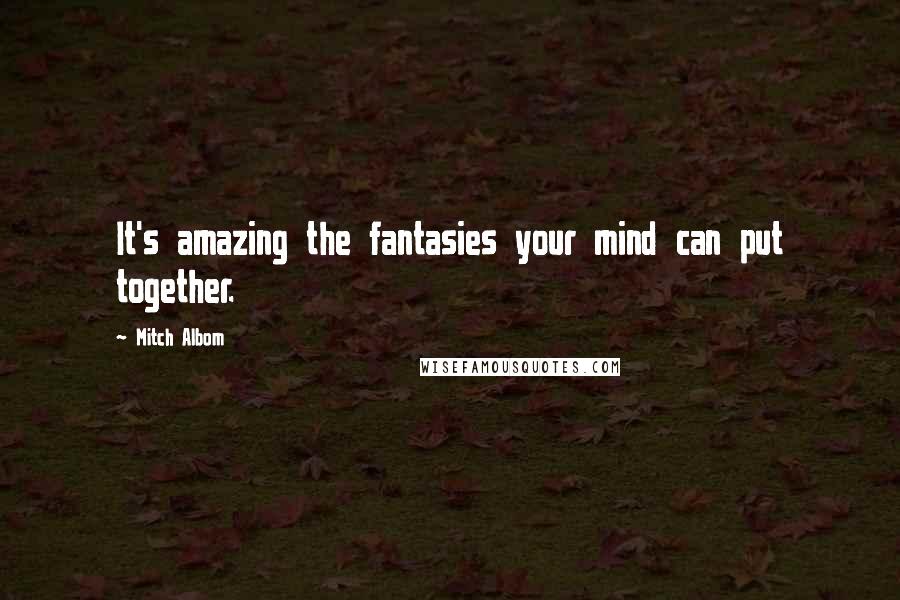 Mitch Albom Quotes: It's amazing the fantasies your mind can put together.