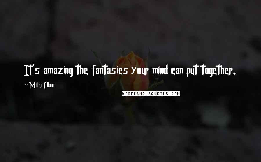 Mitch Albom Quotes: It's amazing the fantasies your mind can put together.