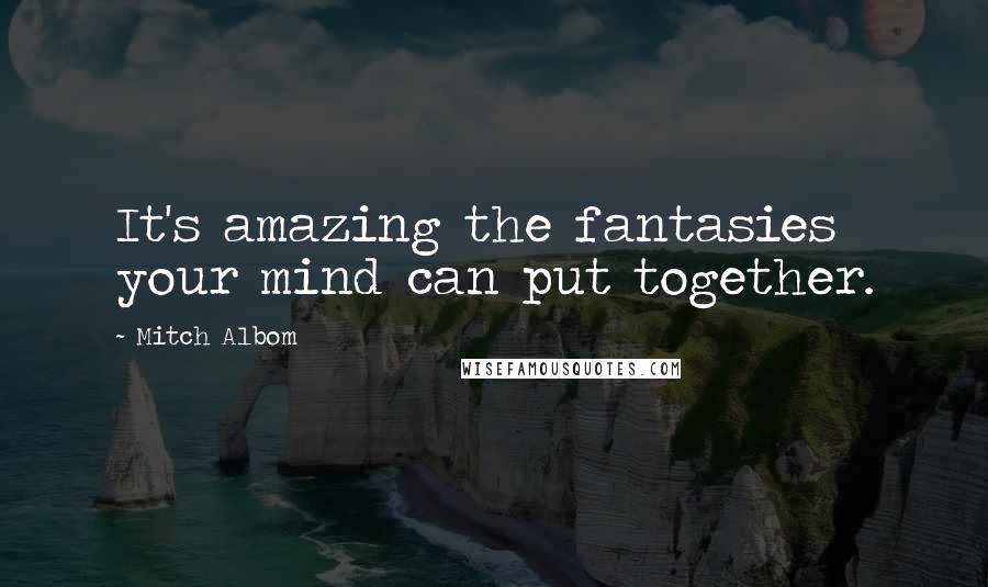 Mitch Albom Quotes: It's amazing the fantasies your mind can put together.