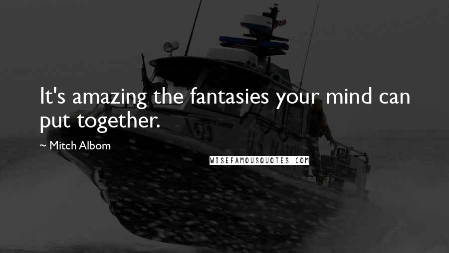 Mitch Albom Quotes: It's amazing the fantasies your mind can put together.