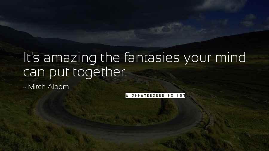 Mitch Albom Quotes: It's amazing the fantasies your mind can put together.