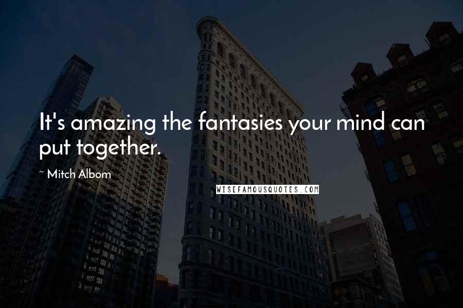 Mitch Albom Quotes: It's amazing the fantasies your mind can put together.