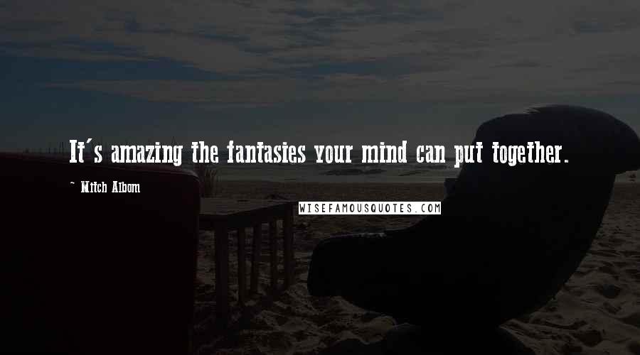 Mitch Albom Quotes: It's amazing the fantasies your mind can put together.