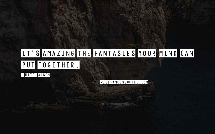 Mitch Albom Quotes: It's amazing the fantasies your mind can put together.