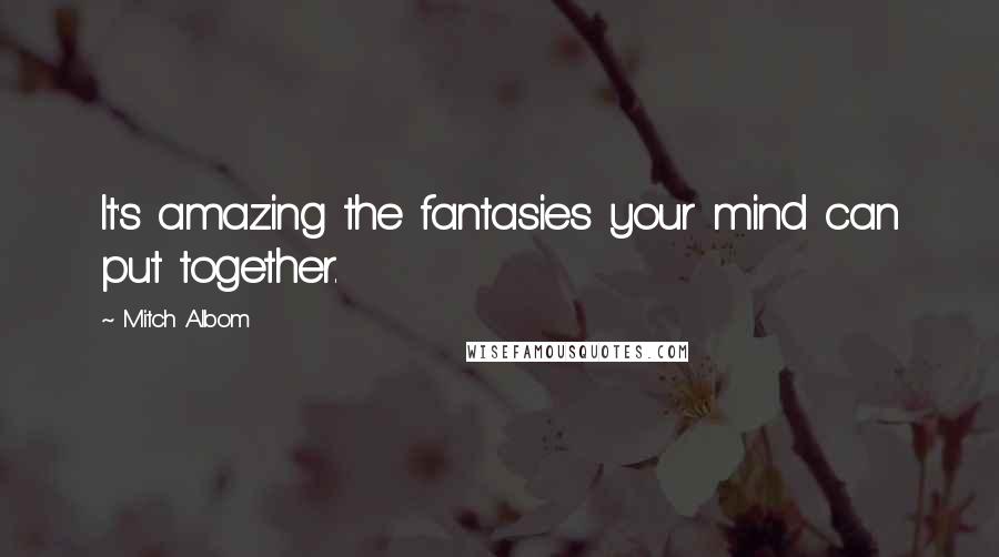 Mitch Albom Quotes: It's amazing the fantasies your mind can put together.