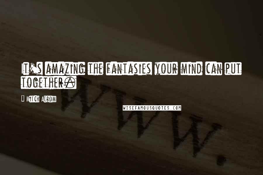 Mitch Albom Quotes: It's amazing the fantasies your mind can put together.