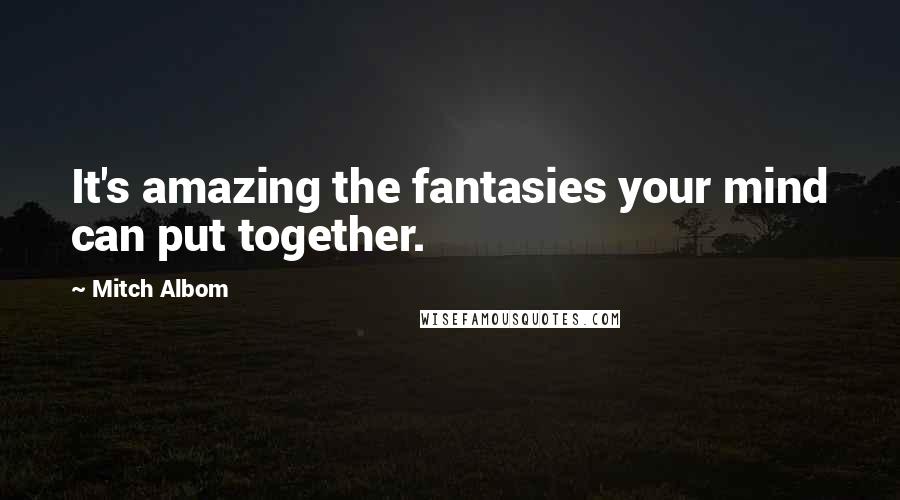 Mitch Albom Quotes: It's amazing the fantasies your mind can put together.