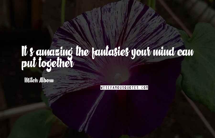 Mitch Albom Quotes: It's amazing the fantasies your mind can put together.