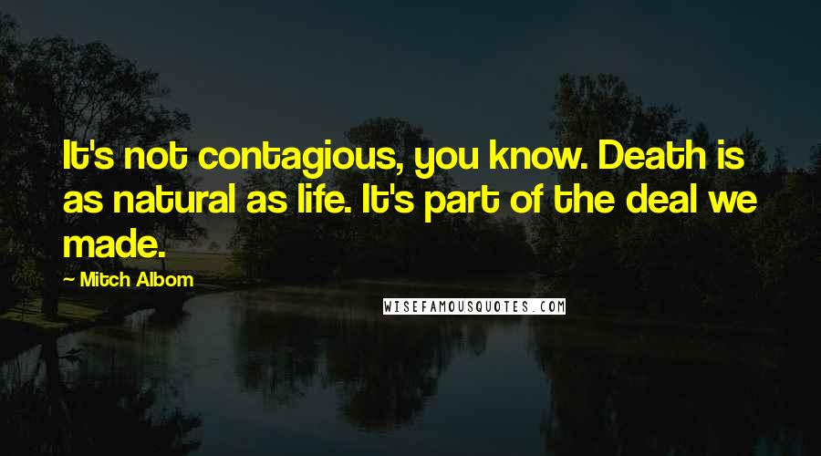 Mitch Albom Quotes: It's not contagious, you know. Death is as natural as life. It's part of the deal we made.