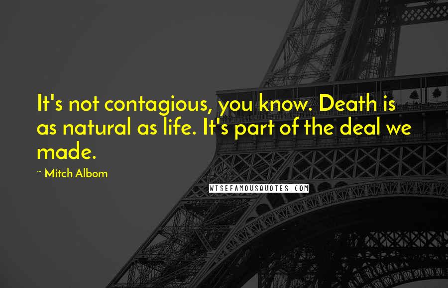 Mitch Albom Quotes: It's not contagious, you know. Death is as natural as life. It's part of the deal we made.