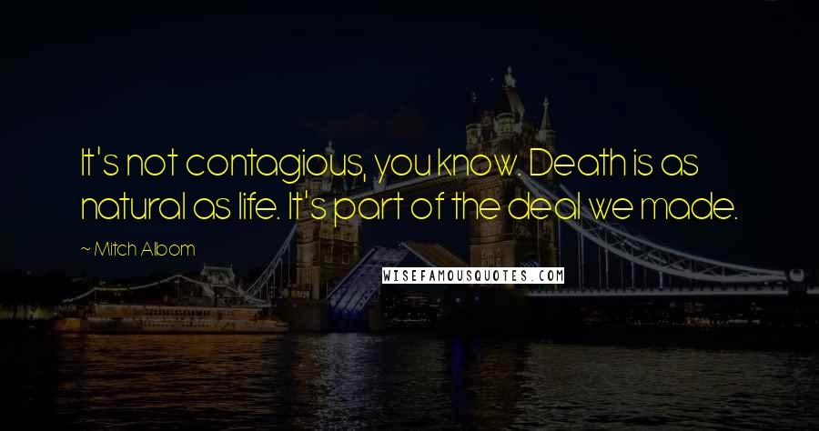 Mitch Albom Quotes: It's not contagious, you know. Death is as natural as life. It's part of the deal we made.