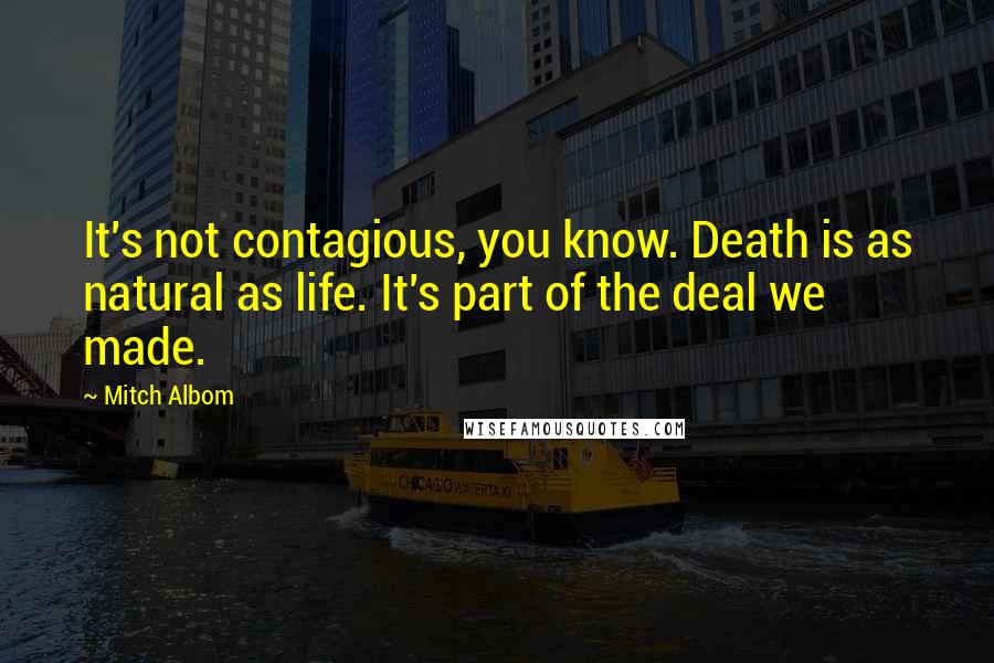 Mitch Albom Quotes: It's not contagious, you know. Death is as natural as life. It's part of the deal we made.