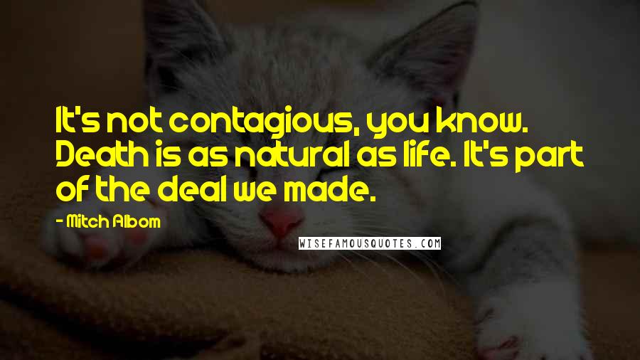 Mitch Albom Quotes: It's not contagious, you know. Death is as natural as life. It's part of the deal we made.