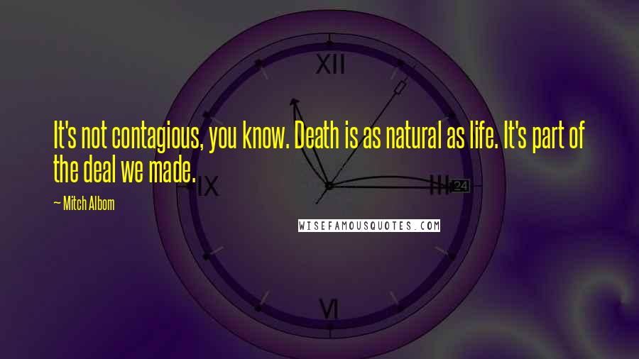 Mitch Albom Quotes: It's not contagious, you know. Death is as natural as life. It's part of the deal we made.