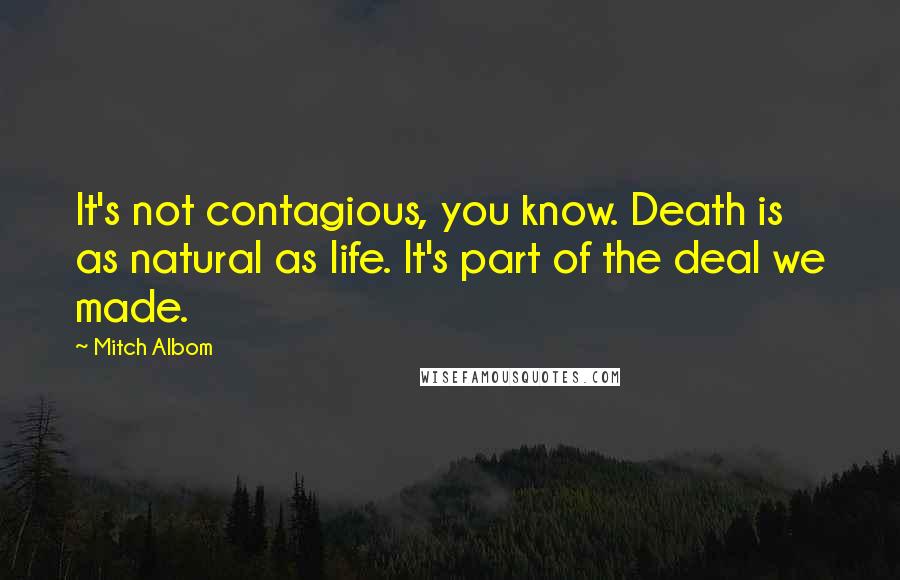 Mitch Albom Quotes: It's not contagious, you know. Death is as natural as life. It's part of the deal we made.