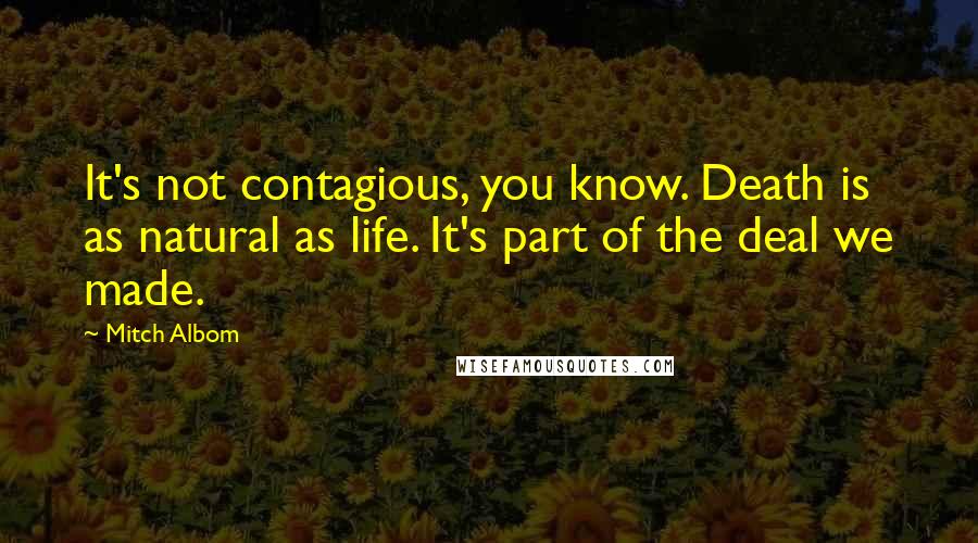 Mitch Albom Quotes: It's not contagious, you know. Death is as natural as life. It's part of the deal we made.