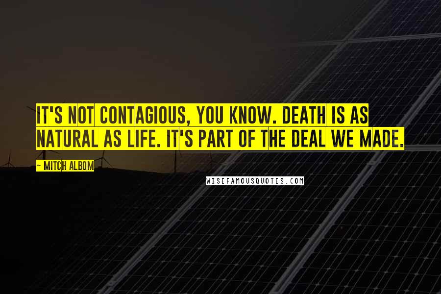 Mitch Albom Quotes: It's not contagious, you know. Death is as natural as life. It's part of the deal we made.