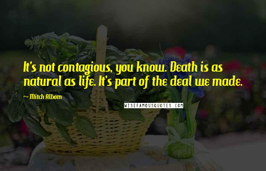 Mitch Albom Quotes: It's not contagious, you know. Death is as natural as life. It's part of the deal we made.
