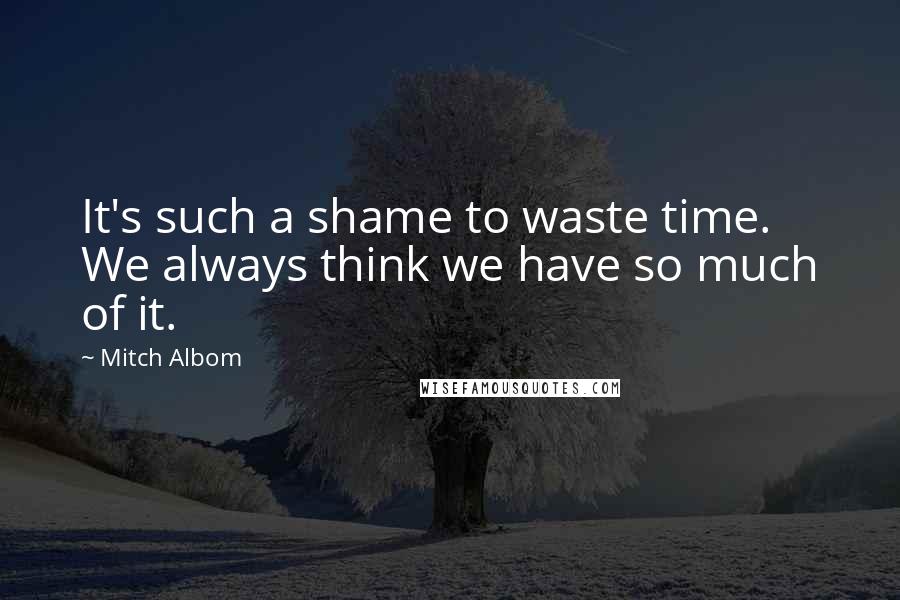 Mitch Albom Quotes: It's such a shame to waste time. We always think we have so much of it.