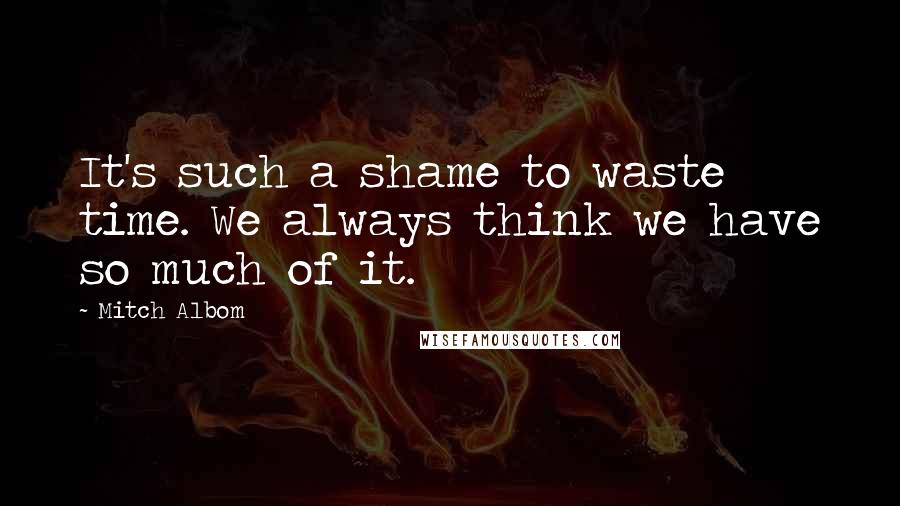 Mitch Albom Quotes: It's such a shame to waste time. We always think we have so much of it.