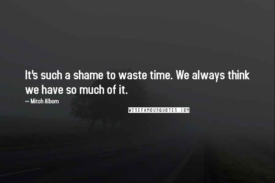 Mitch Albom Quotes: It's such a shame to waste time. We always think we have so much of it.