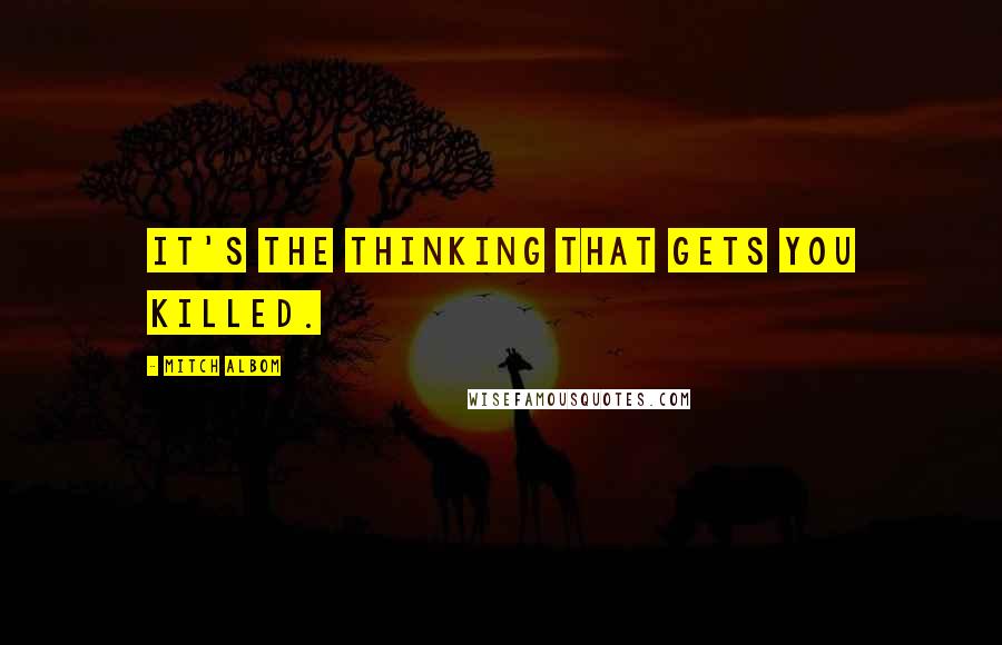 Mitch Albom Quotes: It's the thinking that gets you killed.