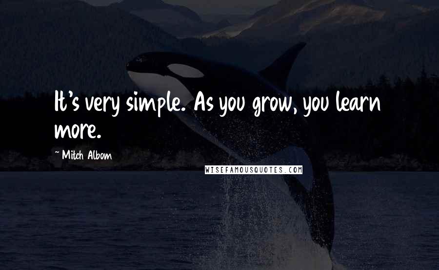 Mitch Albom Quotes: It's very simple. As you grow, you learn more.