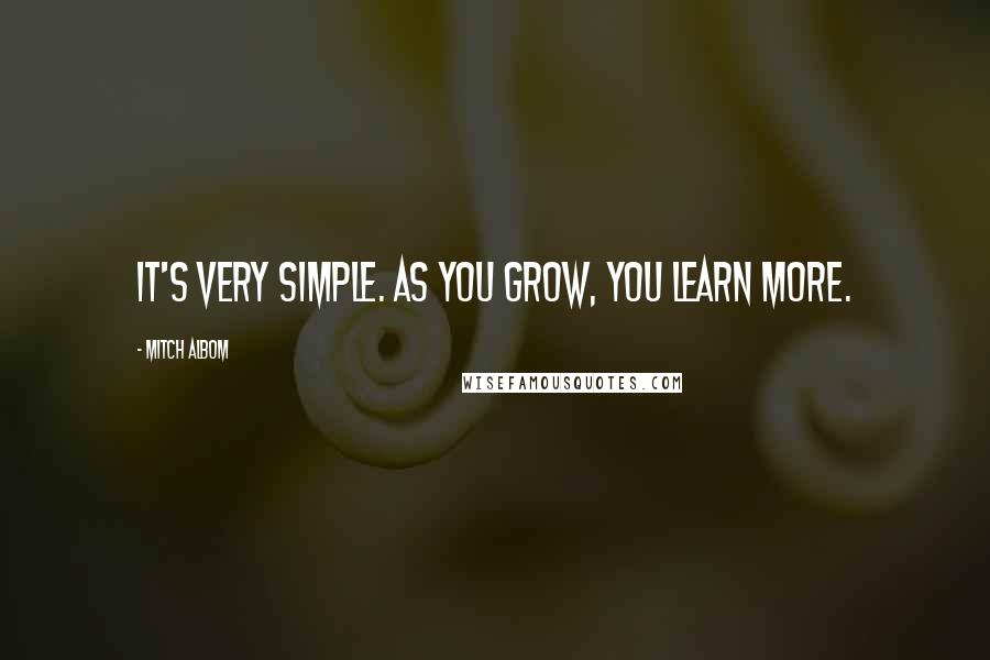 Mitch Albom Quotes: It's very simple. As you grow, you learn more.